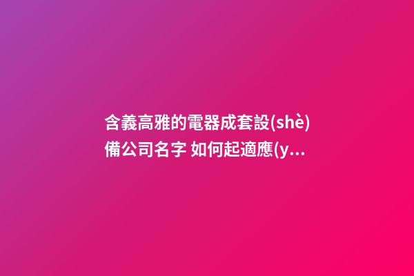 含義高雅的電器成套設(shè)備公司名字 如何起適應(yīng)-第1張-公司起名-玄機(jī)派